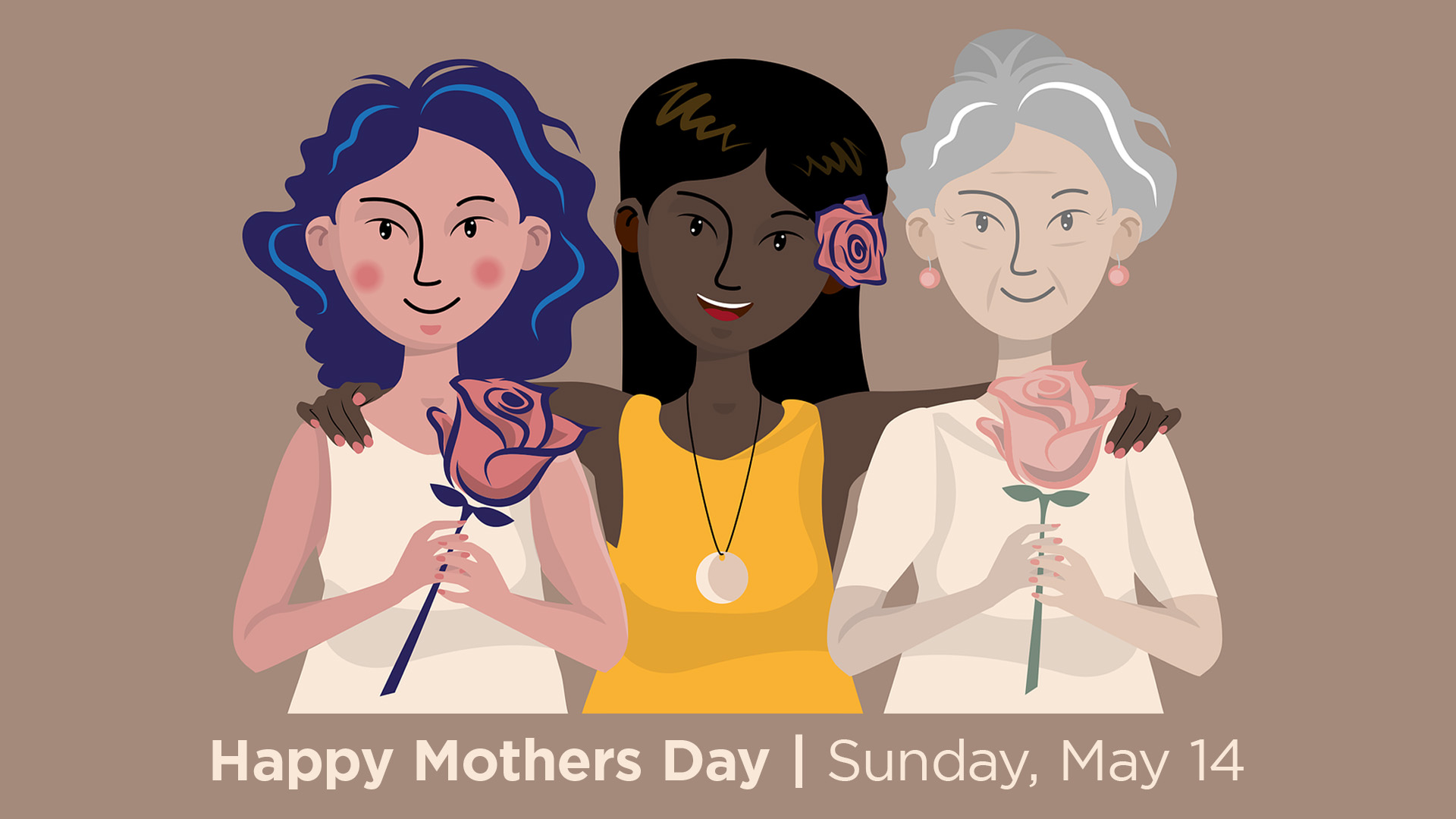 a middle aged woman stands on the left of the graphic holding a rose. A younger aged woman stands in the middle with a rose in her hair and her arms wrapped around the other 2 ladies. A older lady stands on the right holding a rose in her hands. underneath them it reads Happy Mothers Day | Sunday May, 14