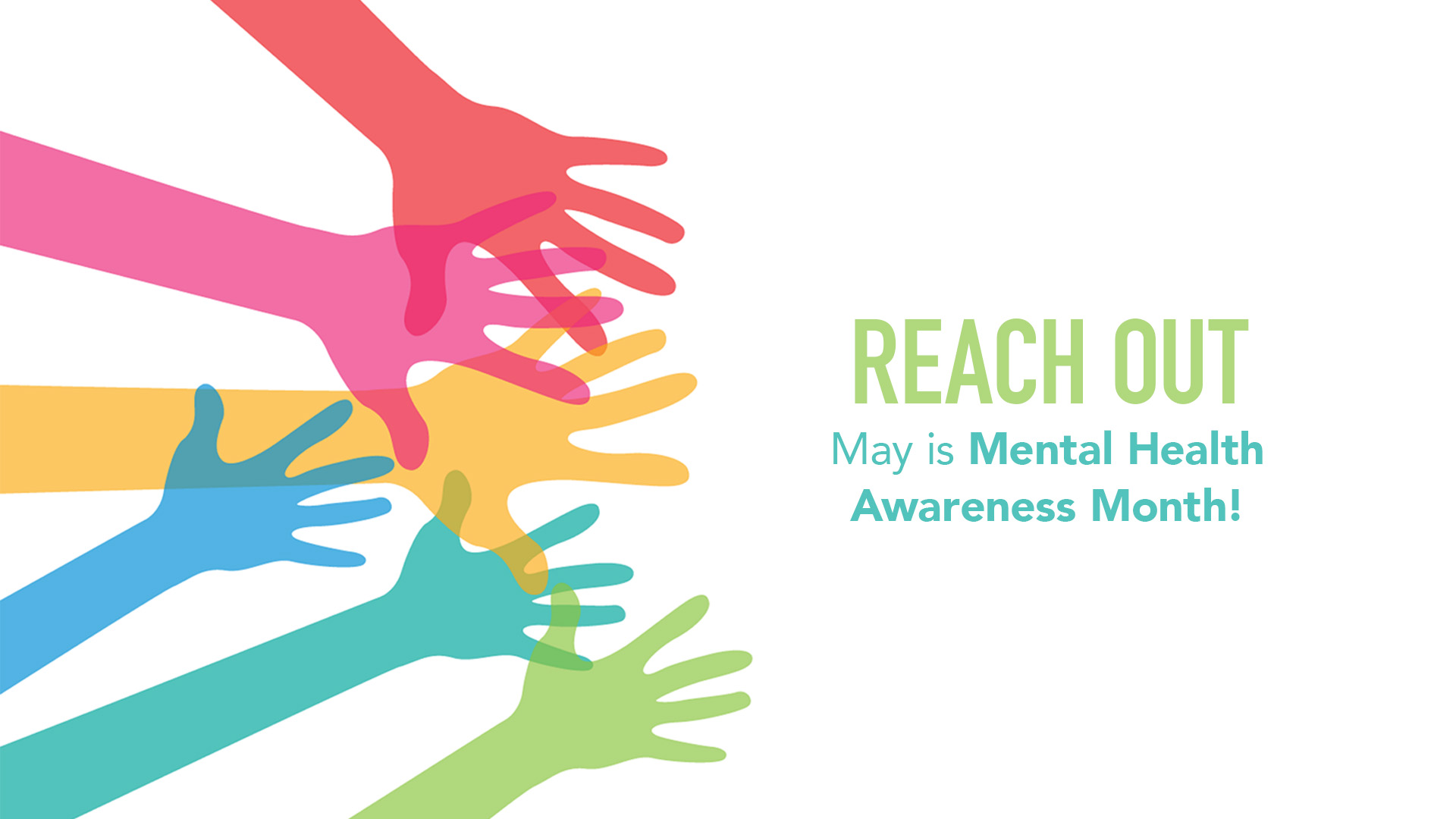 White background with silhouettes of different vibrant colored hands reaching out from the left of the image. on the right side of the image it reads Reach Out in green text and May is Mental Health Awareness Month is typed out in a teal font