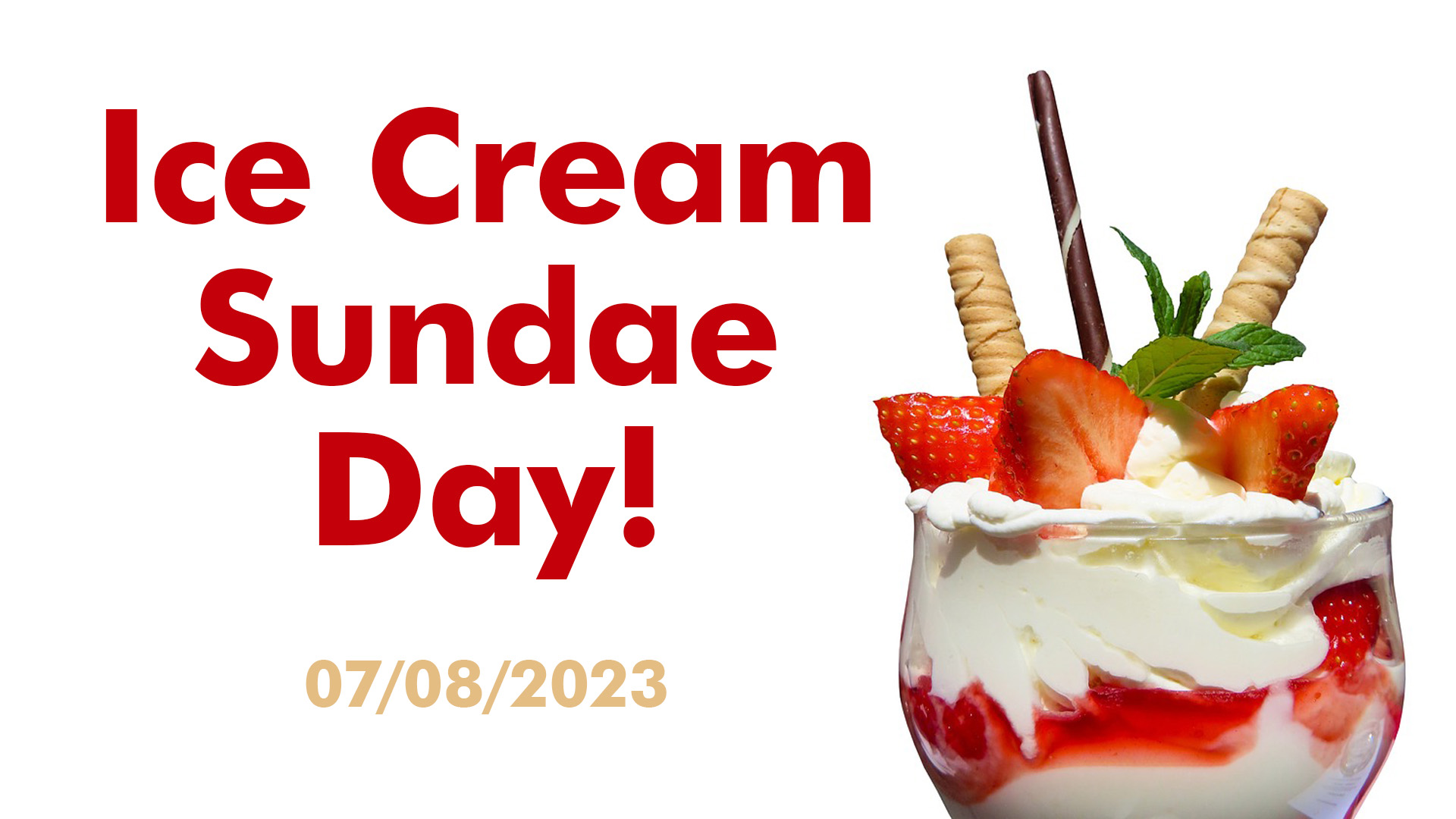 White background with a cut out image of a strawberry ice cream sundae in a glass. There are extra toppings of strawberries, and rolled wafers. On the left side of the graphic there is Ice Cream Sundae Day written out in bold red letters. Underneath that there is the date written in a light tan font 07/08/2023.