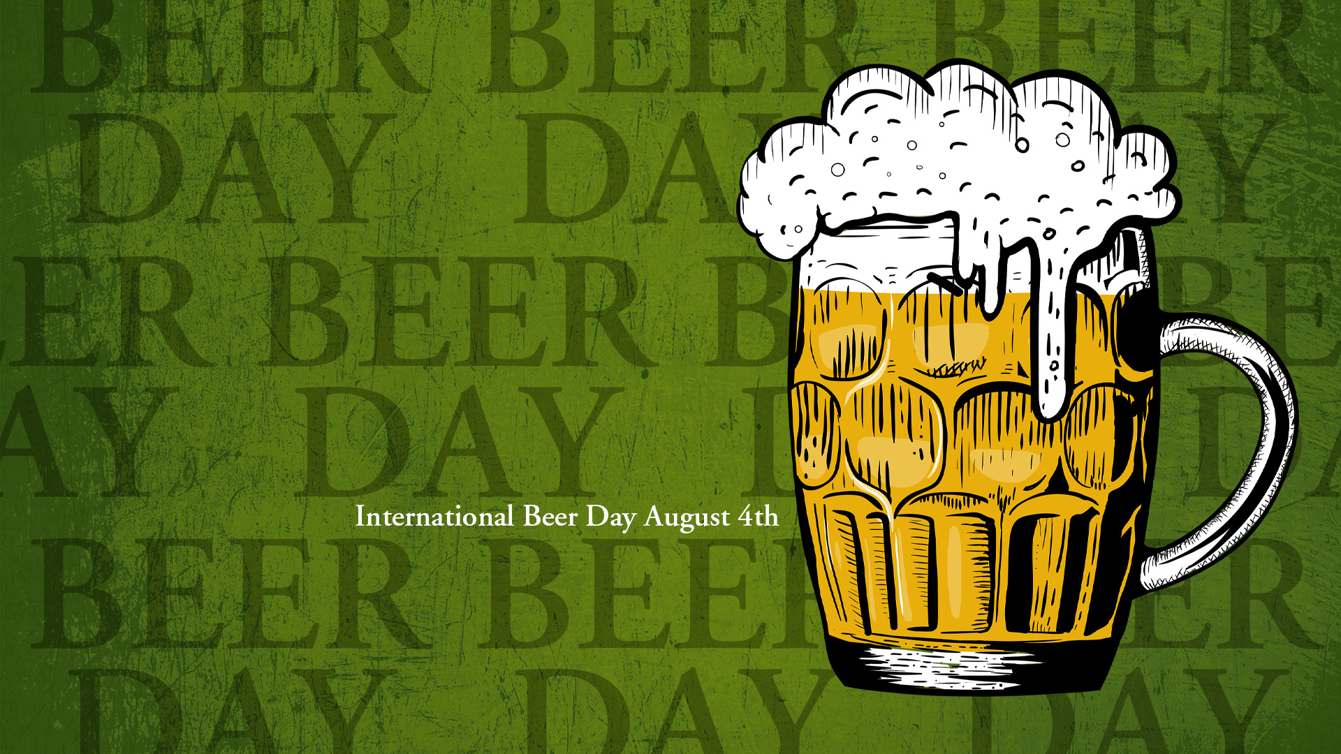Background is a grungy green texture and Beer Day is written in capital letters and repeats itself across the whole image. There is a grungy grawn beer in a mug with foam coming out the top and sliding down the glass. International Beer day August 4th is written in a white serif font.
