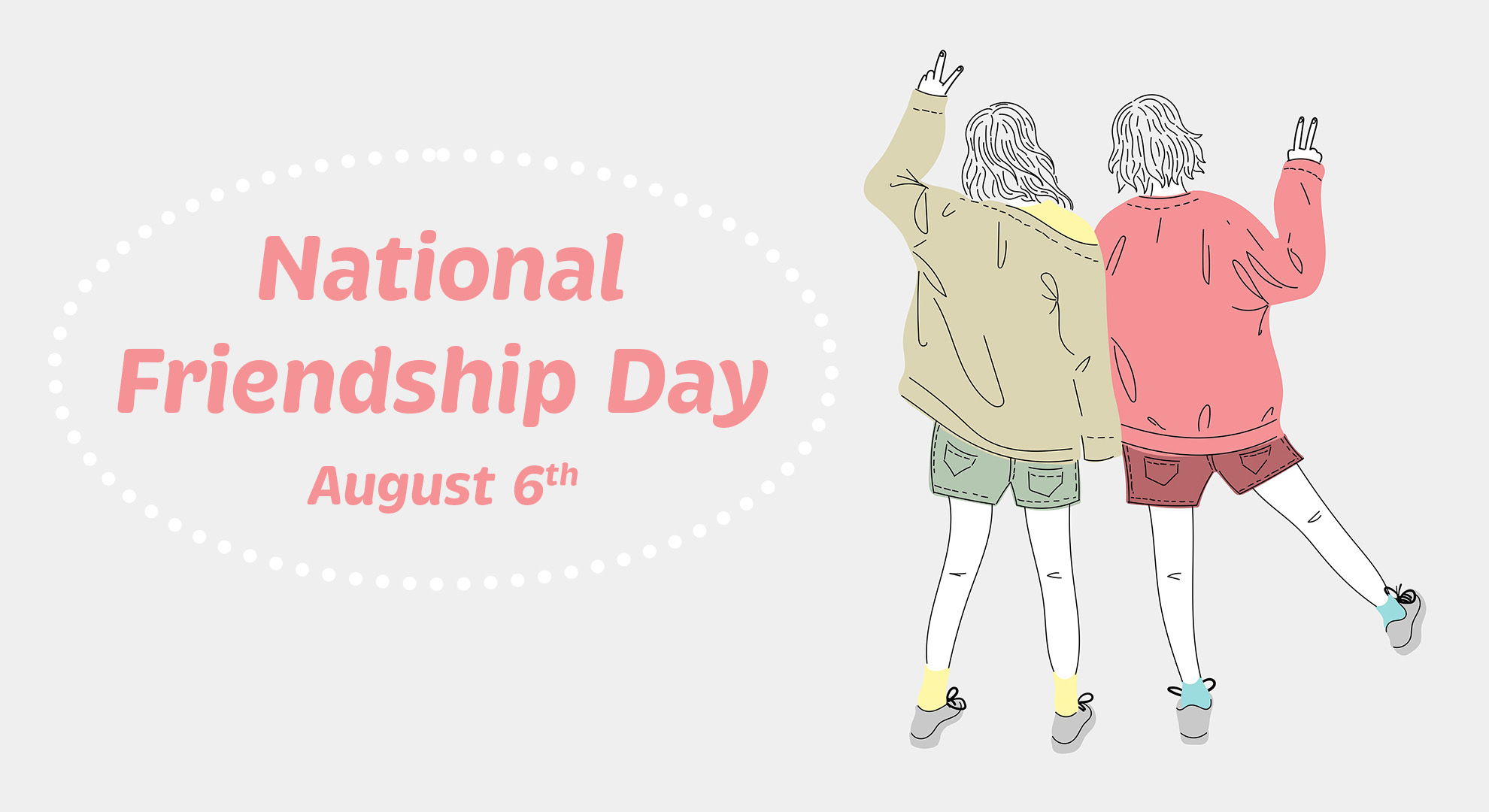 Graphic has a white dotted oval on the left side of the screen and inside the oval it reads National Friendship Day August 6th. This text is in a salmon colored font. To the right of the screen it shows the back view of 2 people holding their hands in the air with peace signs.