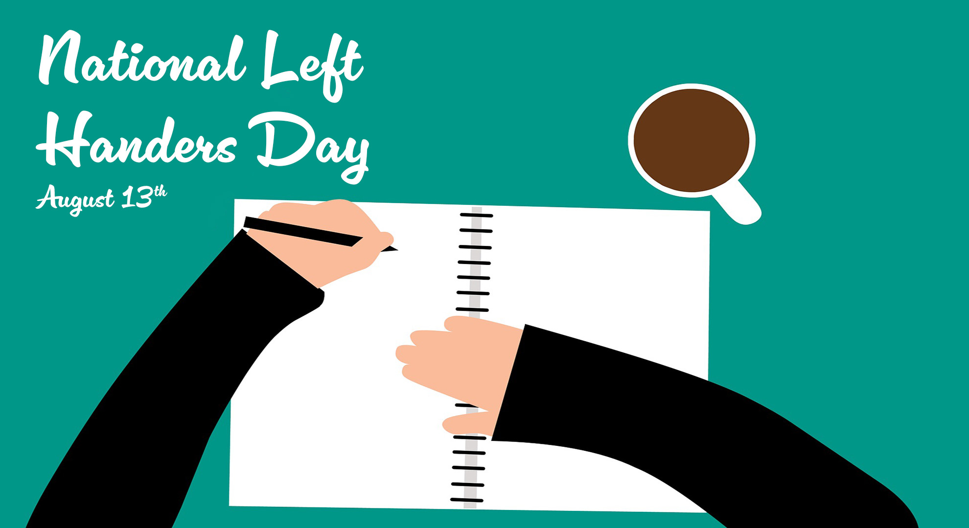Graphic is a illustration of a overview looking down at someone's arms and hands writing in a notebook. The person writing is left handed and is writing in a notebook. On the top left of the screen National Left Handers Day August 13th is written in a white cursive font. To the top right of the image there is a full mug of coffee.