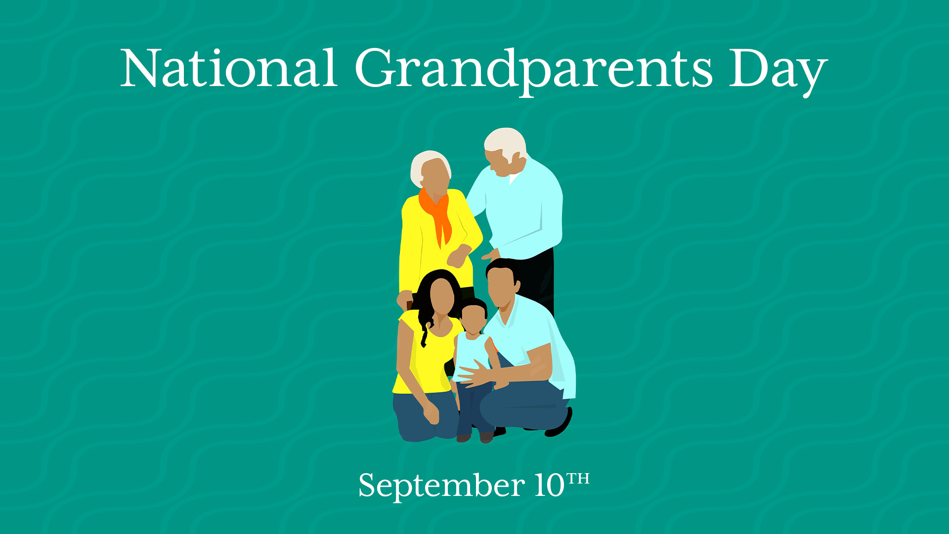 Teal green with paler squiggly line background. White serif font letters at the center top read National Grandparents Day. At the center bottom in smaller white serif letters read September 10th. In the center of the image there is a family a small child wearing blue. Kneeling a mom in yellow and a dad in blue. Standing a grandmother in yellow and a grandfather in blue.