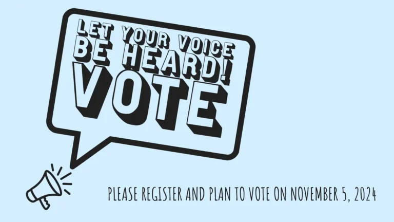 Coming frome small, black megaphone icon, in the bottom left, is a large, rectangular. Black outlined speech bubble reading, ‘Let your voice be heard! Vote’. The words in the bubble use a bold, all-caps, sans font that had a black outline and thick black drop shadow. The letters themselves are the same color as the background of the speech bubble and image; light blue. Across the bottom edge using a smaller, black, all-caps, handwritten, sans font are the words ‘Please register and plan to vote on November 5, 2024.’