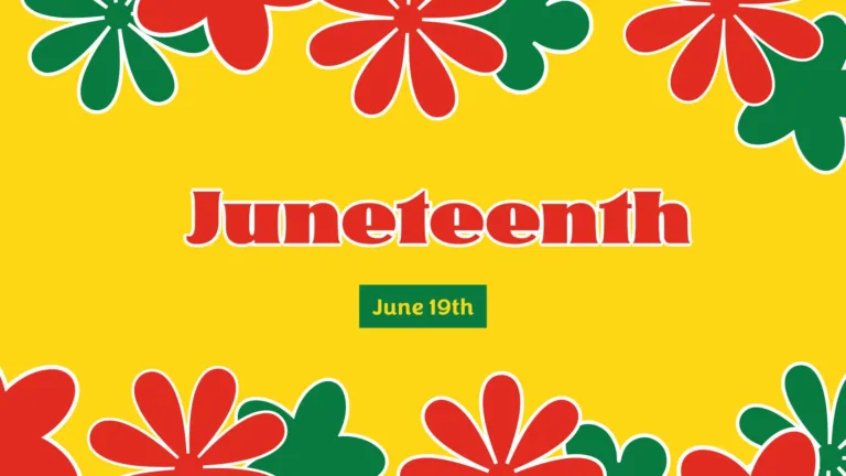 A solid yellow background with red and green flower shapes with white outlines bordering the top and bottom edges. In the center says ‘Juneteenth’ in retro, red serif letters with a thin white outline. Below Juneteenth is a small green rectangle. In the rectangle is the date June 19th in small, yellow sans letters.