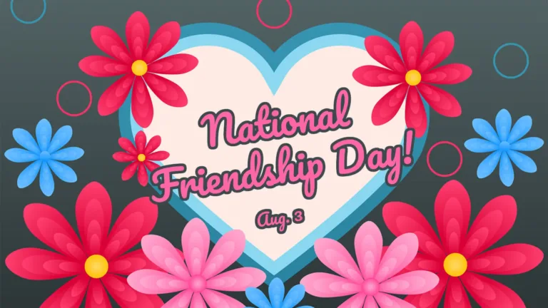 A slight gradient gray background from lighter gray at the top to darker gray at the bottom. An off white heart sits in the center with two blue borders; one light blue and the other a dusty blue. The bottom edge is covered in eight petaled flowers in hot pink, bright baby pink, and cyan. There’s a hot pink flower near the left and right bottom corners, then a pink flower next to each towards the center, and one small cyan flower in the bottom center. A cyan flower is above each edge of a hot pink flower. On either side of the top arches of the heart is a smaller hot pink flower. There are hot pink and cyan circle outlines floating above the heart and flowers. Tilted on top the center of the heart says, ‘National Friendship Day! Aug. 3’ A bright pink, bold, cursive font was used with a thick gray outline. The date is in a smaller size below the rest of the words. National is stacked on top of Friendship Day! And is center aligned. A small hot pink flower is next to the F in friendship.