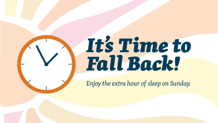 ‘It’s Time to Fall Back!’ is left aligned in the center of the graphic. A muted, navy color and a bold, round, serif font was used. Below in small, thin letters of the same font and color says, ‘Enjoy the extra hour of sleep on Sunday.’ To the left of the words is a clipart clock with a white face and orange border. The background is filled with a drawing of the sun. The sun’s center circle is along the left edge while its wavy rays fill the graphic. The sun’s center is pastel orange. Its rays are pastel orange, pink, yellow, or tan.