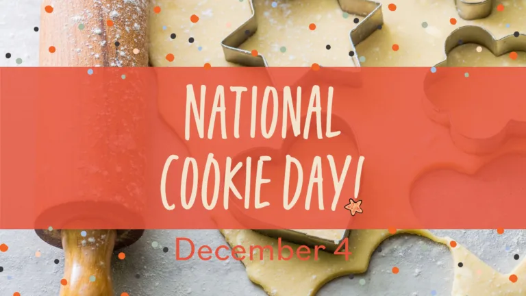 A photo of birds-eye view of sugar cookie dough rolled out and metal cookie cutters sitting on top of it. A wooden rolling pin is along the left side. The table top surface is gray. A transparent orange-red rectangle crosses the horizontal center of the graphic. Stacked, centered in the rectangle is the words ‘National Cookie Day!” A playful sans font was used. The dot in the explanation point has been replaced with a drawing of a tan, star shaped cookie. Below the rectangle is the date December 4 in orange-red, geometric, sans letters. Multi colored circle confetti lay overtop the photo.