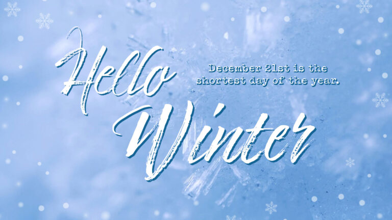 A close-up photo of frost and snow crystals that appear clear to light blue. Small white dots and snowflakes border the edges of the graphic. Near the top left is the word ‘Hello’ and offset below it nearer the right is the word ‘Winter.’ The words use a distressed, white, handlettered font with a blue drop shadow. In small white sans letters is the message, “December 21st is the shortest day of the year.” The message also has a blue drop shadow. It is to the right of Hello and above Winter.