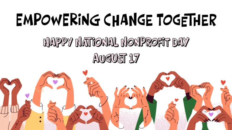 Spanning a crossed the bottom edge are drawing of different are digital drawings of single or sets of people's hands reaching up and creating heart shapes. A few of the hands have small heart icons floating by them. There is a light pink background that quickly fades to white along the bottom edge, behind the hands. The rest of the background is solid white. Stacked in the center are three lines of text that use a bold, playful, sans font. Largest and at the top says, "Empowering Change Together." The letters are solid black. Then, 'Happy National Nonprofit Day' follows in a smaller size. Lastly, the date August 17. The second and third lines of text are light pink with black outlines and a small black drop shadow.